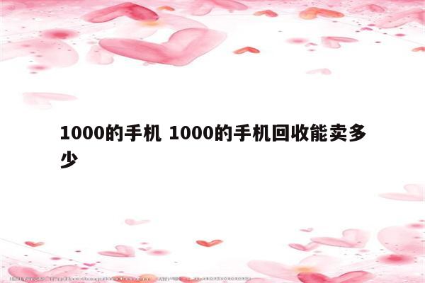 1000的手机 1000的手机回收能卖多少