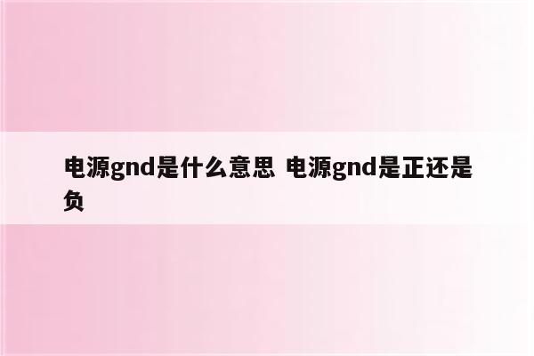 电源gnd是什么意思 电源gnd是正还是负