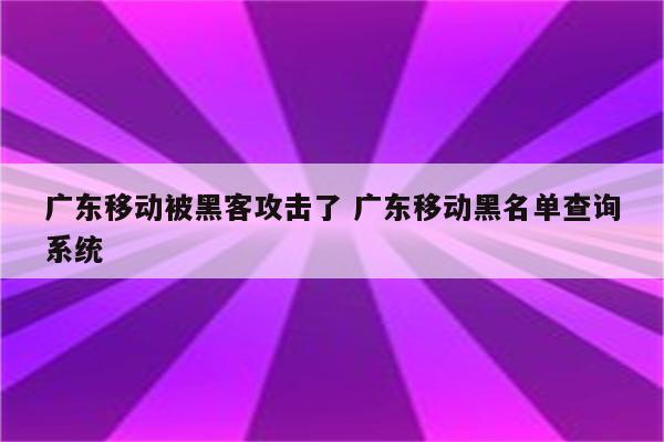 广东移动被黑客攻击了 广东移动黑名单查询系统