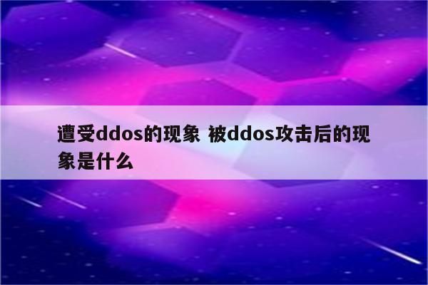 遭受ddos的现象 被ddos攻击后的现象是什么