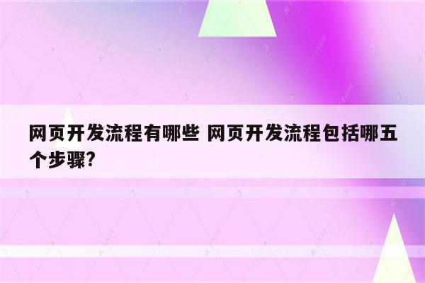 网页开发流程有哪些 网页开发流程包括哪五个步骤?