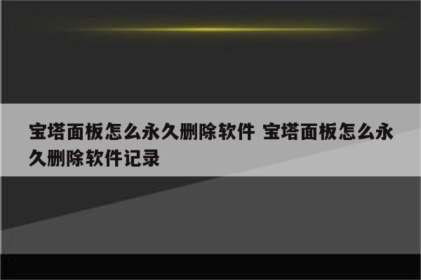 宝塔面板怎么永久删除软件 宝塔面板怎么永久删除软件记录