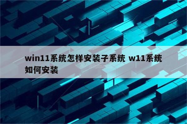 win11系统怎样安装子系统 w11系统如何安装