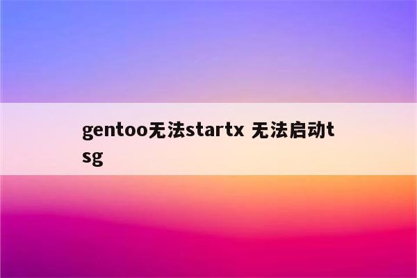 gentoo无法startx 无法启动tsg