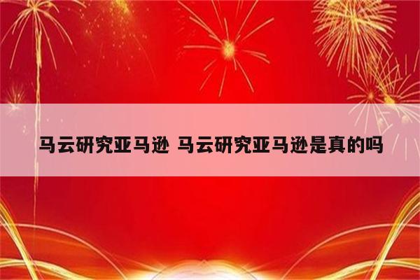 马云研究亚马逊 马云研究亚马逊是真的吗