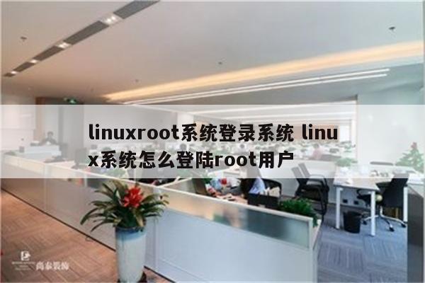 linuxroot系统登录系统 linux系统怎么登陆root用户