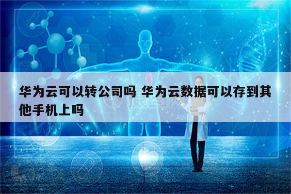 华为云可以转公司吗 华为云数据可以存到其他手机上吗