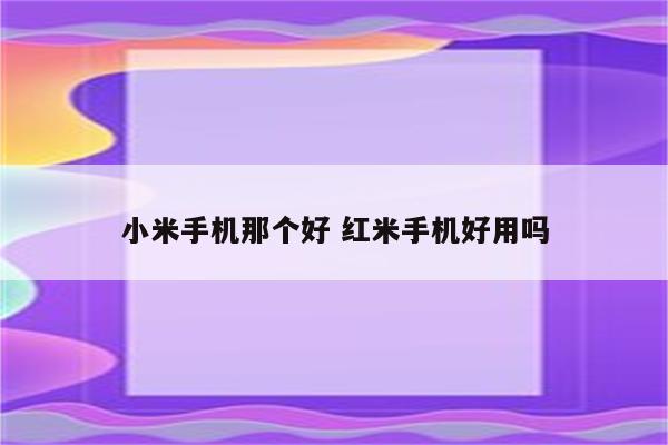 小米手机那个好 红米手机好用吗