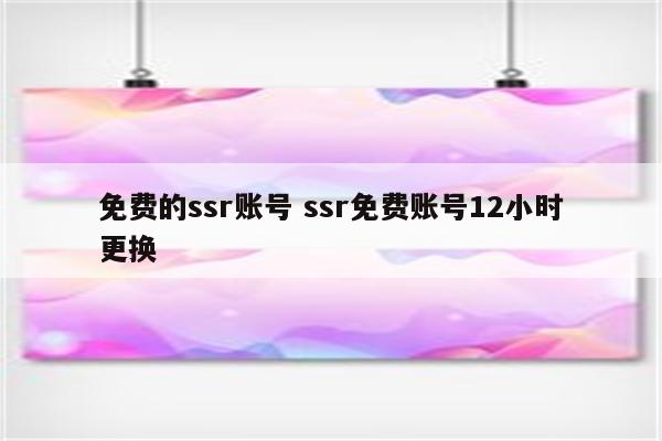 免费的ssr账号 ssr免费账号12小时更换