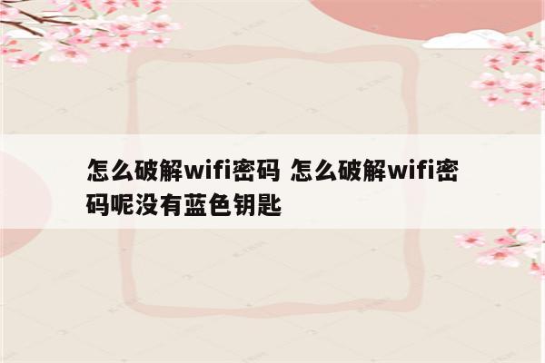 怎么破解wifi密码 怎么破解wifi密码呢没有蓝色钥匙