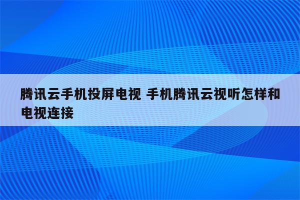 腾讯云手机投屏电视 手机腾讯云视听怎样和电视连接