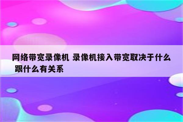 网络带宽录像机 录像机接入带宽取决于什么 跟什么有关系