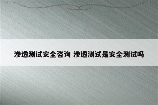 渗透测试安全咨询 渗透测试是安全测试吗
