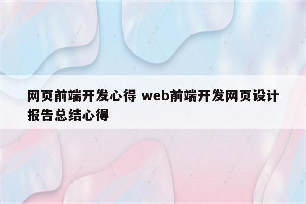 网页前端开发心得 web前端开发网页设计报告总结心得