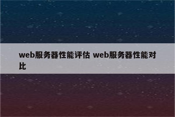 web服务器性能评估 web服务器性能对比