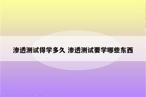 渗透测试得学多久 渗透测试要学哪些东西