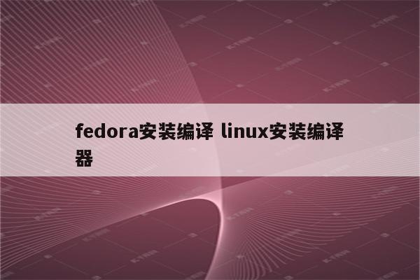 fedora安装编译 linux安装编译器