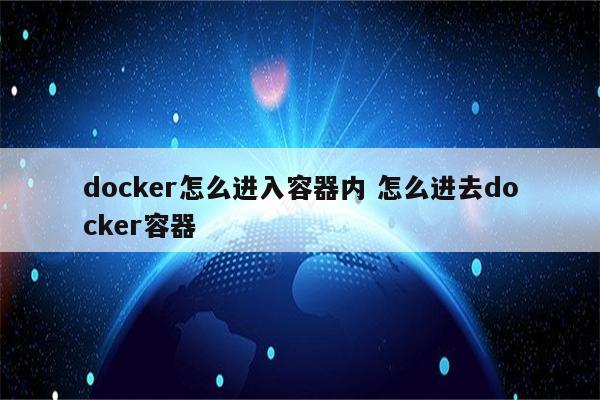 docker怎么进入容器内 怎么进去docker容器