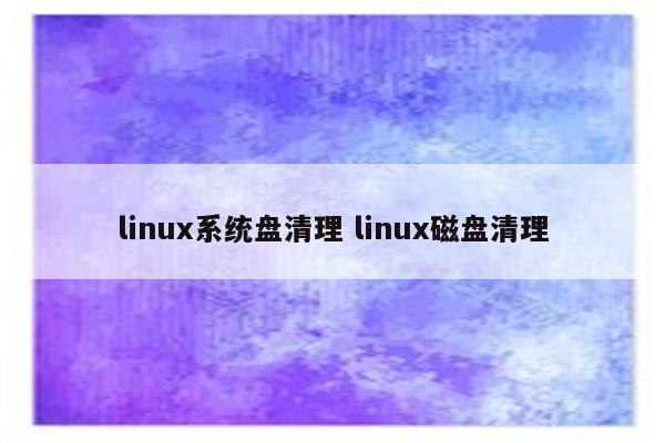 linux系统盘清理 linux磁盘清理