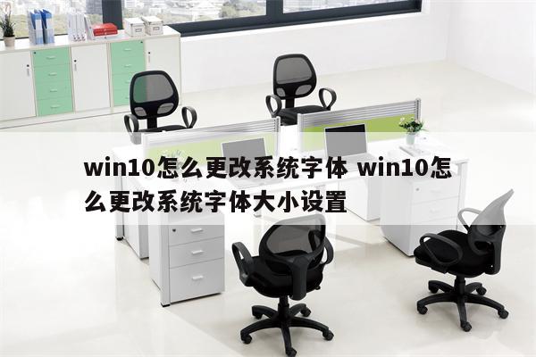 win10怎么更改系统字体 win10怎么更改系统字体大小设置