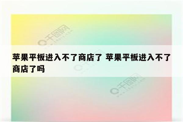 苹果平板进入不了商店了 苹果平板进入不了商店了吗