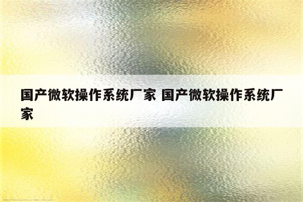 国产微软操作系统厂家 国产微软操作系统厂家