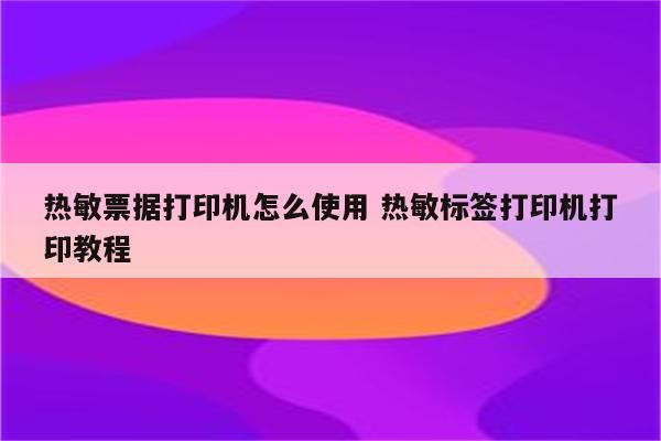 热敏票据打印机怎么使用 热敏标签打印机打印教程