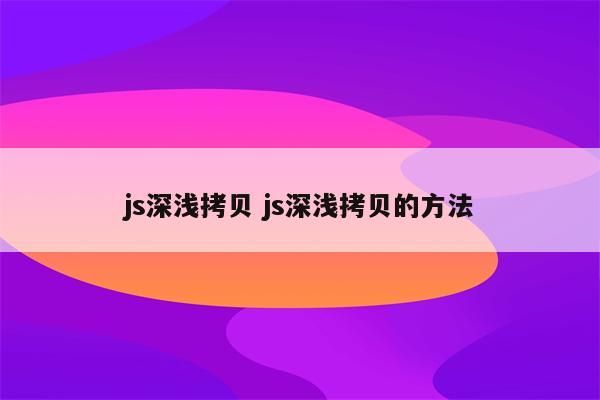 js深浅拷贝 js深浅拷贝的方法