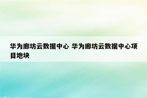 华为廊坊云数据中心 华为廊坊云数据中心项目地块