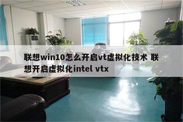 联想win10怎么开启vt虚拟化技术 联想开启虚拟化intel vtx