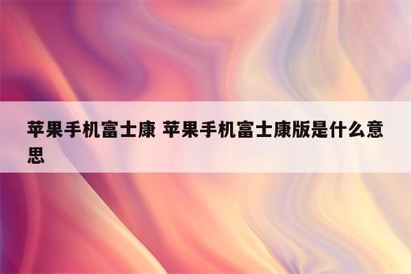 苹果手机富士康 苹果手机富士康版是什么意思