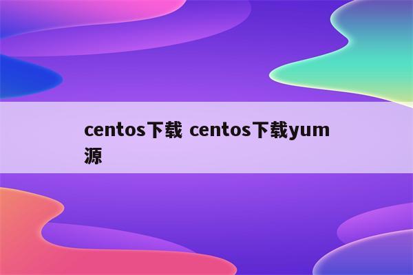 centos下载 centos下载yum源