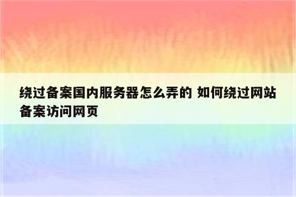 绕过备案国内服务器怎么弄的 如何绕过网站备案访问网页