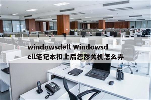 windowsdell Windowsdell笔记本扣上后忽然关机怎么弄