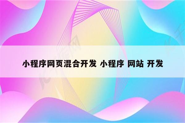 小程序网页混合开发 小程序 网站 开发