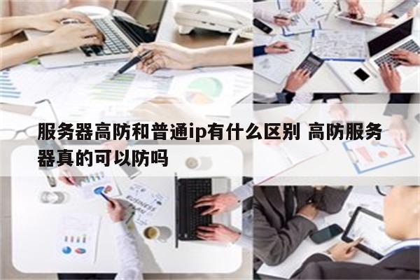 服务器高防和普通ip有什么区别 高防服务器真的可以防吗