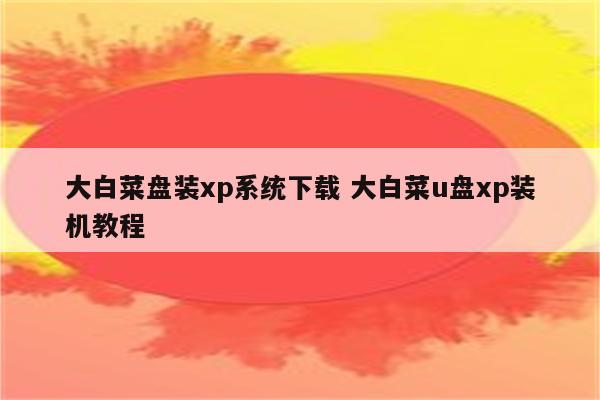 大白菜盘装xp系统下载 大白菜u盘xp装机教程