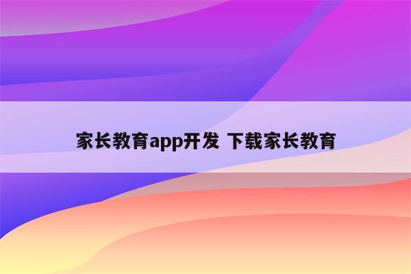 家长教育app开发 下载家长教育