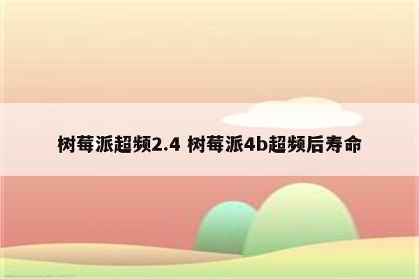 树莓派超频2.4 树莓派4b超频后寿命