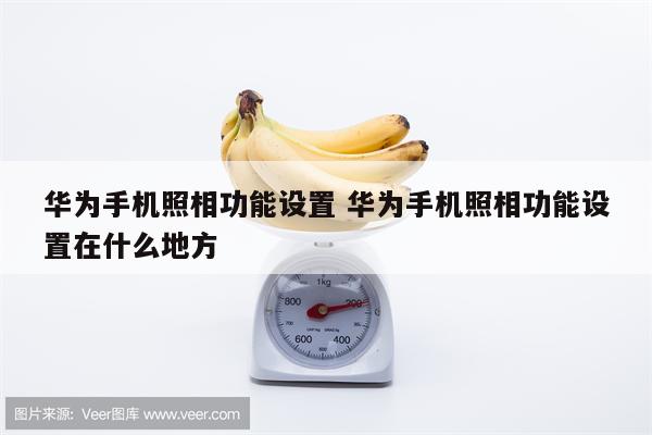 华为手机照相功能设置 华为手机照相功能设置在什么地方