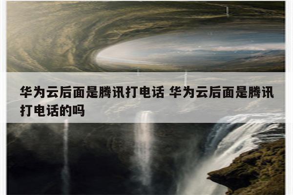 华为云后面是腾讯打电话 华为云后面是腾讯打电话的吗