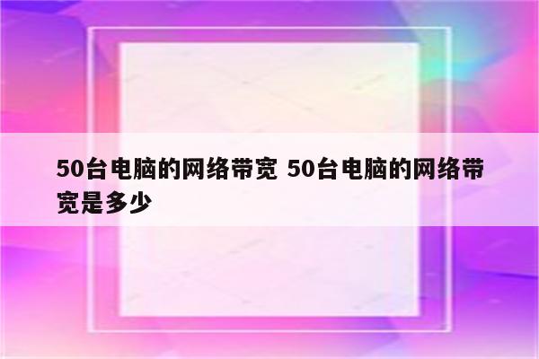 50台电脑的网络带宽 50台电脑的网络带宽是多少