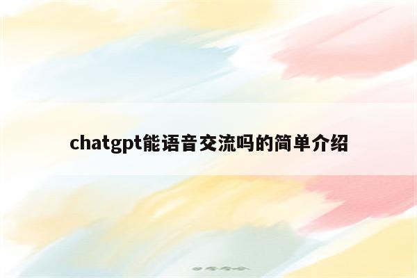 chatgpt能语音交流吗的简单介绍