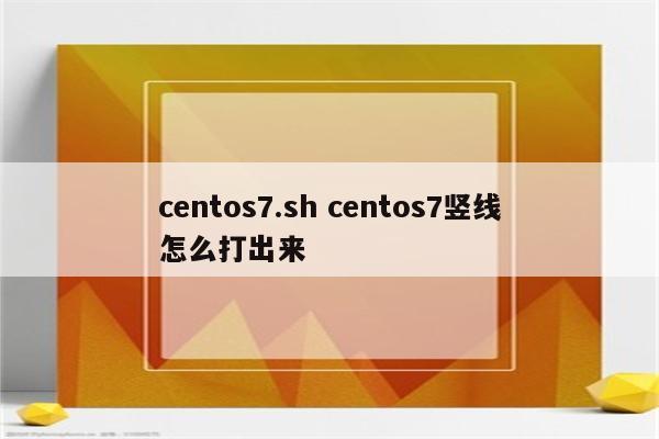 centos7.sh centos7竖线怎么打出来