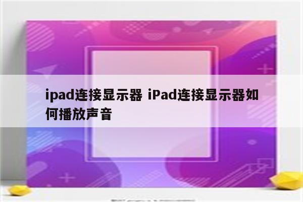 ipad连接显示器 iPad连接显示器如何播放声音