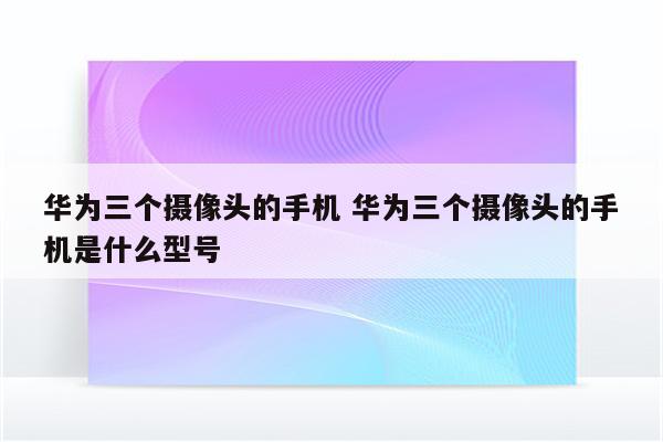 华为三个摄像头的手机 华为三个摄像头的手机是什么型号