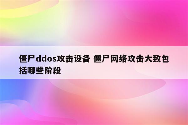 僵尸ddos攻击设备 僵尸网络攻击大致包括哪些阶段