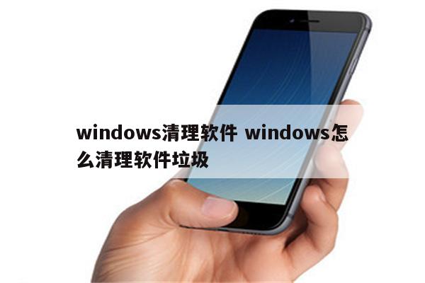 windows清理软件 windows怎么清理软件垃圾