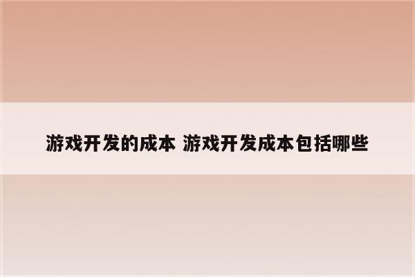 游戏开发的成本 游戏开发成本包括哪些