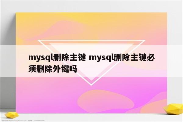 mysql删除主键 mysql删除主键必须删除外键吗